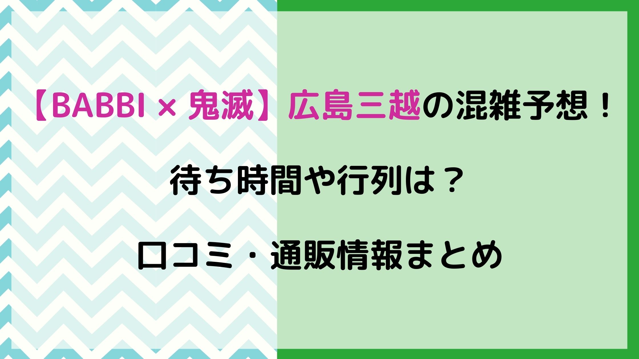 Babbi鬼滅広島三越の混雑予想 整理券や待ち時間 行列は 口コミ 通販情報まとめ Nikomame にこまめ