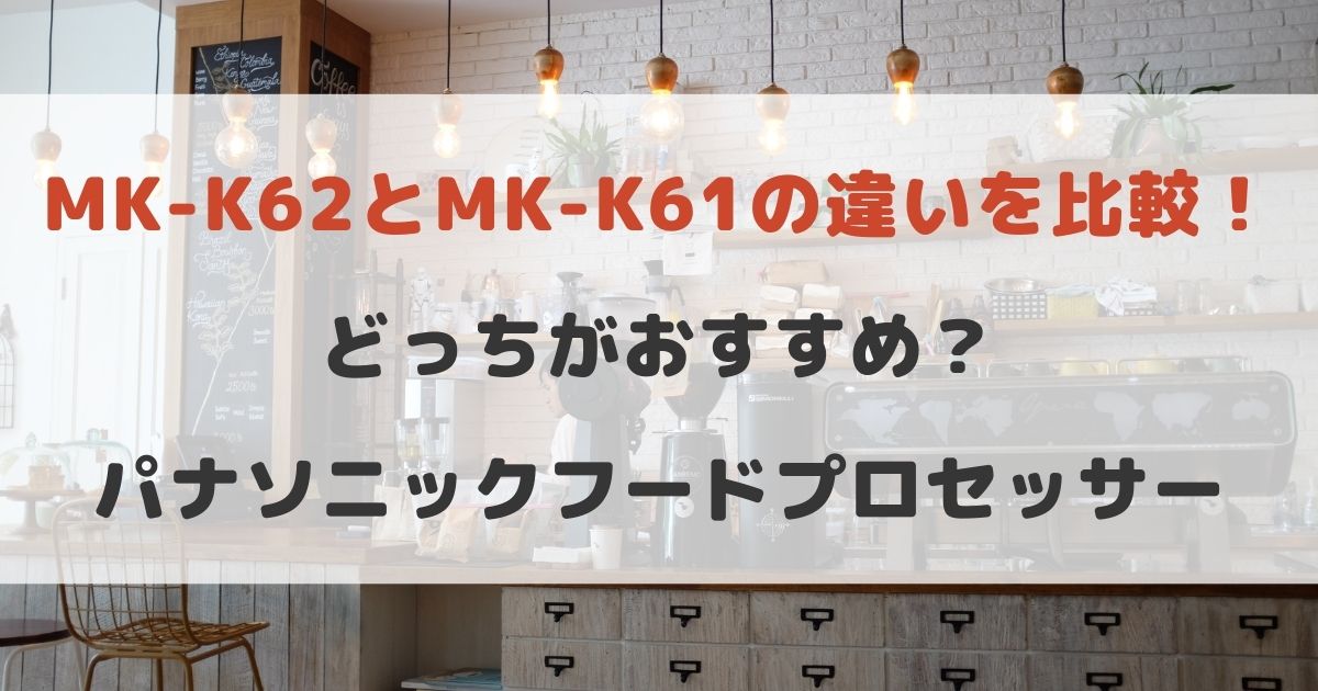 MK-K62とMK-K61の違いを比較！どっちがおすすめ？パナソニックフードプロセッサー