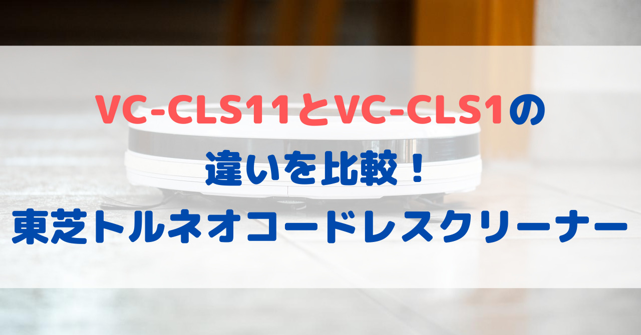 VC-CLS11とVC-CLS1の違いを比較！東芝トルネオコードレスクリーナー