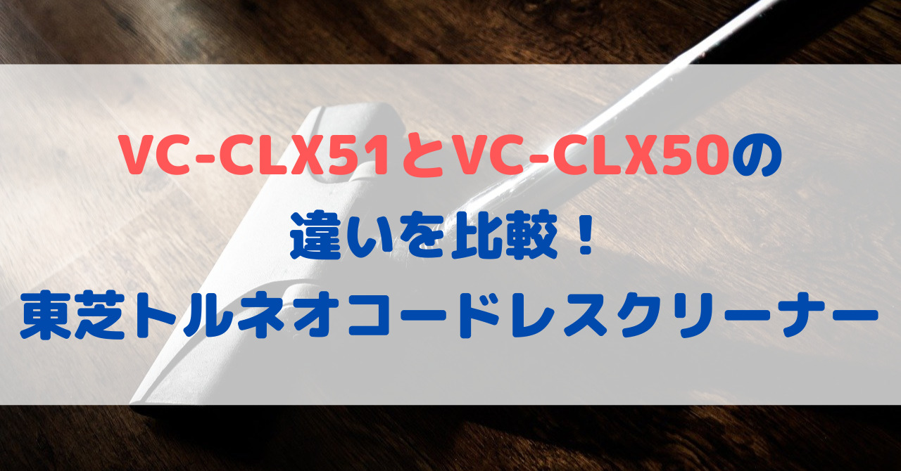 VC-CLX51とVC-CLX50の違いを比較！東芝トルネオコードレスクリーナー