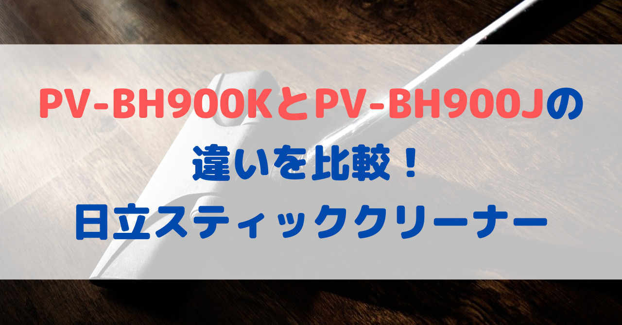 PV-BH900KとPV-BH900Jの違いを比較！日立スティッククリーナー