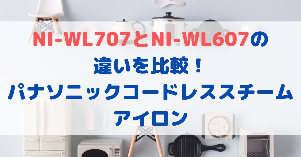 NI-WL707とNI-WL607の違いを比較！パナソニックコードレススチームアイロン